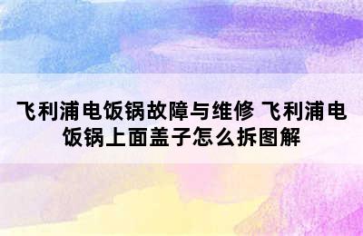 飞利浦电饭锅故障与维修 飞利浦电饭锅上面盖子怎么拆图解